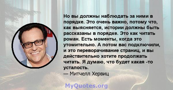 Но вы должны наблюдать за ними в порядке. Это очень важно, потому что, как выясняется, истории должны быть рассказаны в порядке. Это как читать роман. Есть моменты, когда это утомительно. А потом вас подключили, и это