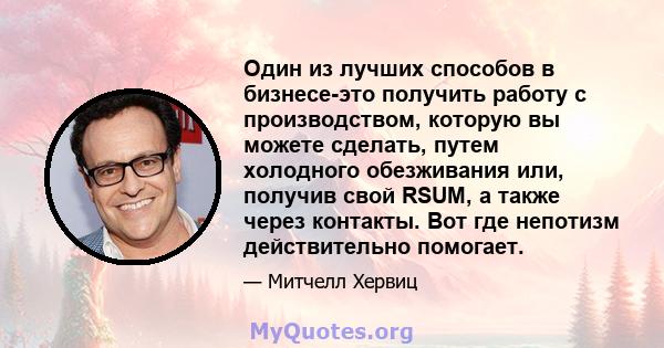 Один из лучших способов в бизнесе-это получить работу с производством, которую вы можете сделать, путем холодного обезживания или, получив свой RSUM, а также через контакты. Вот где непотизм действительно помогает.