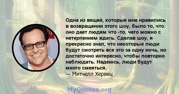 Одна из вещей, которые мне нравились в возвращении этого шоу, было то, что оно дает людям что -то, чего можно с нетерпением ждать. Сделав шоу, я прекрасно знал, что некоторые люди будут смотреть все это за одну ночь, но 