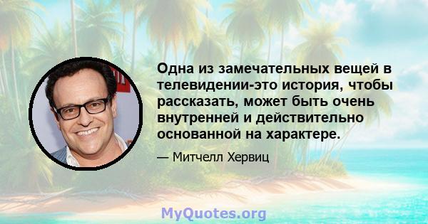 Одна из замечательных вещей в телевидении-это история, чтобы рассказать, может быть очень внутренней и действительно основанной на характере.