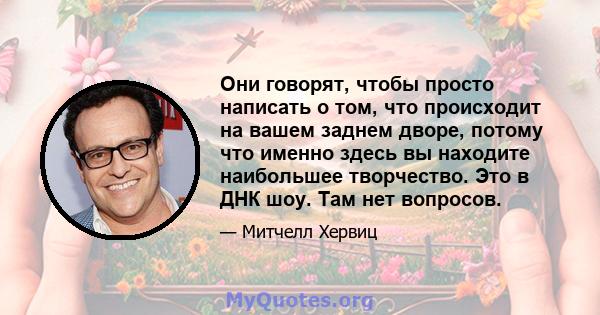 Они говорят, чтобы просто написать о том, что происходит на вашем заднем дворе, потому что именно здесь вы находите наибольшее творчество. Это в ДНК шоу. Там нет вопросов.