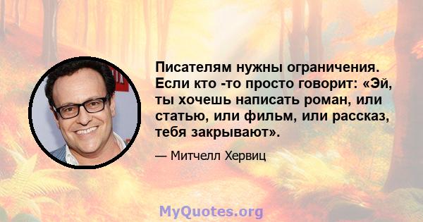 Писателям нужны ограничения. Если кто -то просто говорит: «Эй, ты хочешь написать роман, или статью, или фильм, или рассказ, тебя закрывают».