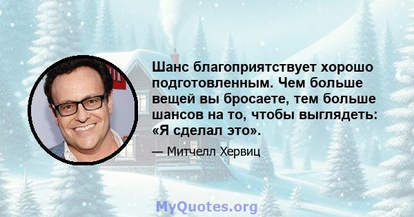 Шанс благоприятствует хорошо подготовленным. Чем больше вещей вы бросаете, тем больше шансов на то, чтобы выглядеть: «Я сделал это».