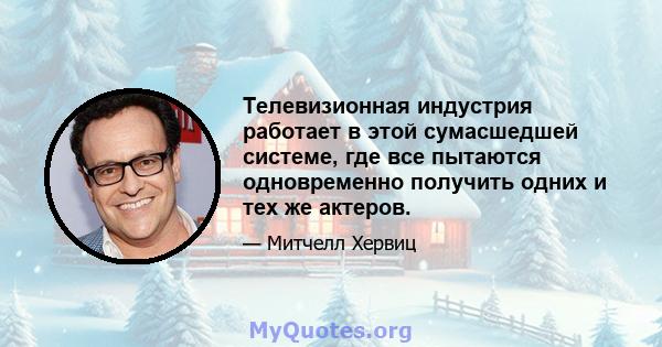 Телевизионная индустрия работает в этой сумасшедшей системе, где все пытаются одновременно получить одних и тех же актеров.