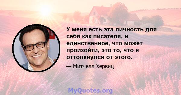 У меня есть эта личность для себя как писателя, и единственное, что может произойти, это то, что я оттолкнулся от этого.