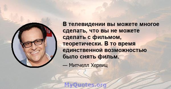 В телевидении вы можете многое сделать, что вы не можете сделать с фильмом, теоретически. В то время единственной возможностью было снять фильм.