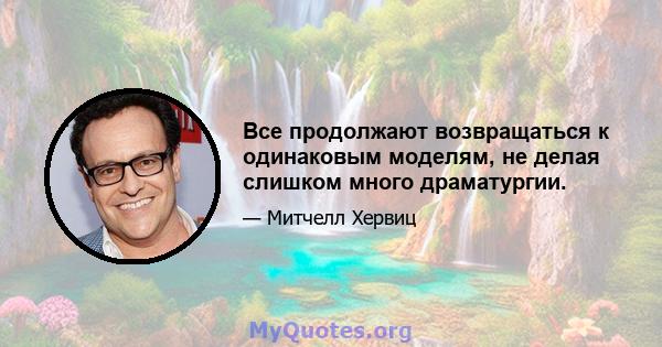 Все продолжают возвращаться к одинаковым моделям, не делая слишком много драматургии.