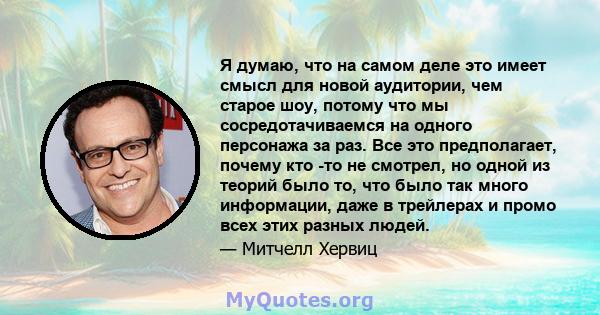 Я думаю, что на самом деле это имеет смысл для новой аудитории, чем старое шоу, потому что мы сосредотачиваемся на одного персонажа за раз. Все это предполагает, почему кто -то не смотрел, но одной из теорий было то,