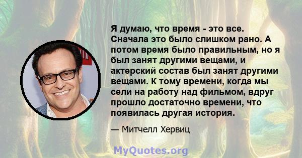 Я думаю, что время - это все. Сначала это было слишком рано. А потом время было правильным, но я был занят другими вещами, и актерский состав был занят другими вещами. К тому времени, когда мы сели на работу над