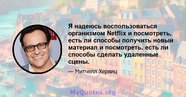 Я надеюсь воспользоваться организмом Netflix и посмотреть, есть ли способы получить новый материал и посмотреть, есть ли способы сделать удаленные сцены.