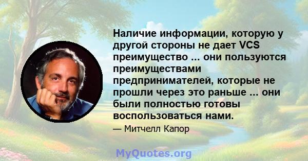 Наличие информации, которую у другой стороны не дает VCS преимущество ... они пользуются преимуществами предпринимателей, которые не прошли через это раньше ... они были полностью готовы воспользоваться нами.