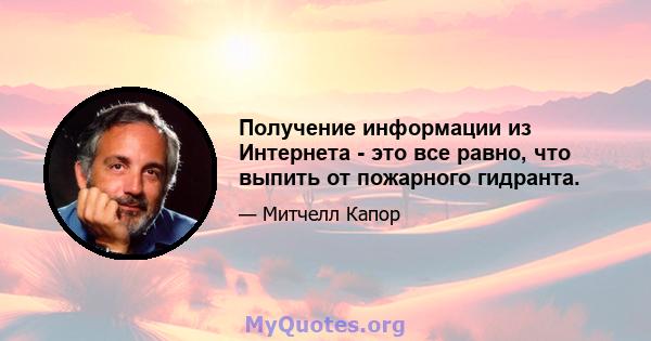 Получение информации из Интернета - это все равно, что выпить от пожарного гидранта.