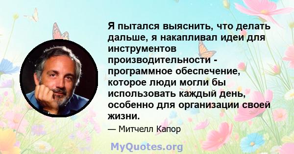 Я пытался выяснить, что делать дальше, я накапливал идеи для инструментов производительности - программное обеспечение, которое люди могли бы использовать каждый день, особенно для организации своей жизни.