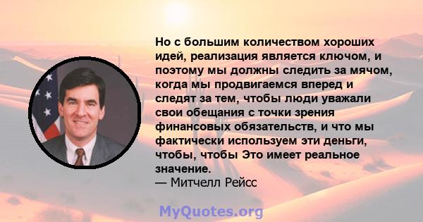 Но с большим количеством хороших идей, реализация является ключом, и поэтому мы должны следить за мячом, когда мы продвигаемся вперед и следят за тем, чтобы люди уважали свои обещания с точки зрения финансовых