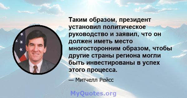 Таким образом, президент установил политическое руководство и заявил, что он должен иметь место многосторонним образом, чтобы другие страны региона могли быть инвестированы в успех этого процесса.