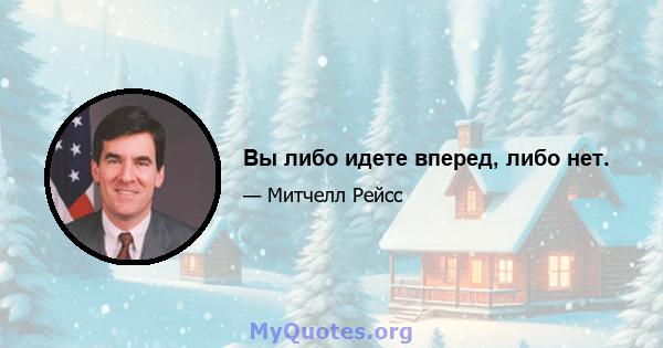 Вы либо идете вперед, либо нет.