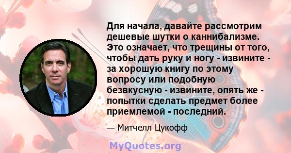 Для начала, давайте рассмотрим дешевые шутки о каннибализме. Это означает, что трещины от того, чтобы дать руку и ногу - извините - за хорошую книгу по этому вопросу или подобную безвкусную - извините, опять же -