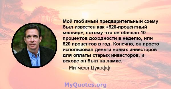 Мой любимый предварительный схему был известен как «520-процентный мельер», потому что он обещал 10 процентов доходности в неделю, или 520 процентов в год. Конечно, он просто использовал деньги новых инвесторов для