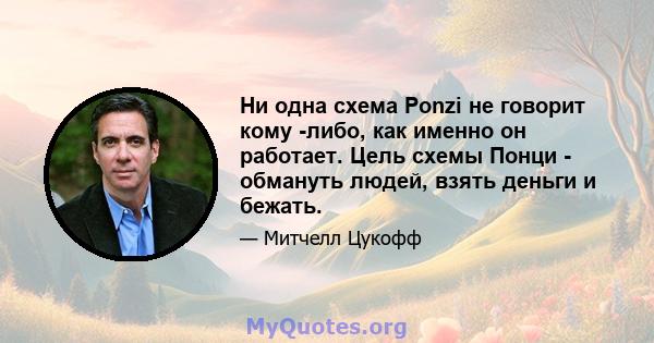 Ни одна схема Ponzi не говорит кому -либо, как именно он работает. Цель схемы Понци - обмануть людей, взять деньги и бежать.