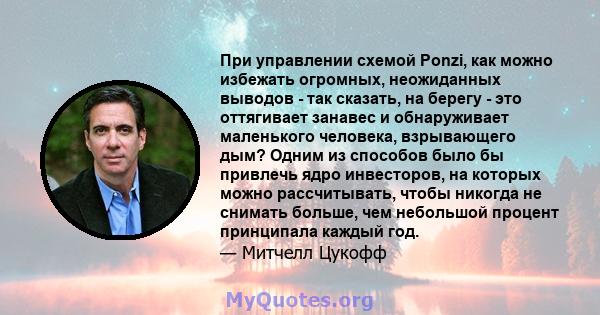 При управлении схемой Ponzi, как можно избежать огромных, неожиданных выводов - так сказать, на берегу - это оттягивает занавес и обнаруживает маленького человека, взрывающего дым? Одним из способов было бы привлечь