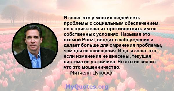 Я знаю, что у многих людей есть проблемы с социальным обеспечением, но я призываю их противостоять им на собственных условиях. Называя это схемой Ponzi, вводит в заблуждение и делает больше для омрачения проблемы, чем