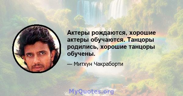 Актеры рождаются, хорошие актеры обучаются. Танцоры родились, хорошие танцоры обучены.