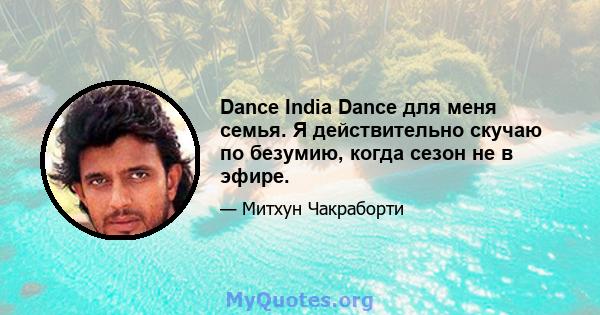 Dance India Dance для меня семья. Я действительно скучаю по безумию, когда сезон не в эфире.