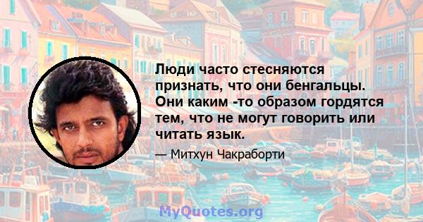 Люди часто стесняются признать, что они бенгальцы. Они каким -то образом гордятся тем, что не могут говорить или читать язык.