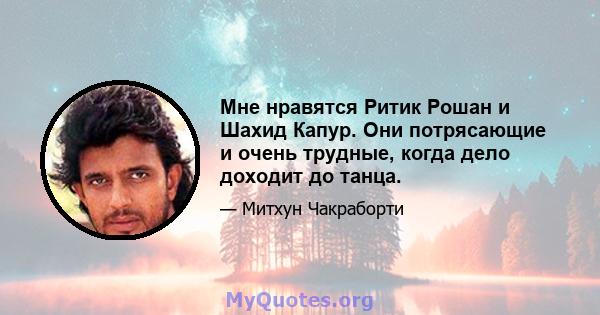 Мне нравятся Ритик Рошан и Шахид Капур. Они потрясающие и очень трудные, когда дело доходит до танца.