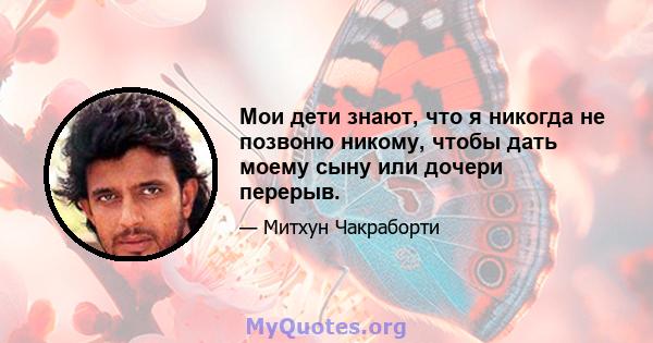 Мои дети знают, что я никогда не позвоню никому, чтобы дать моему сыну или дочери перерыв.