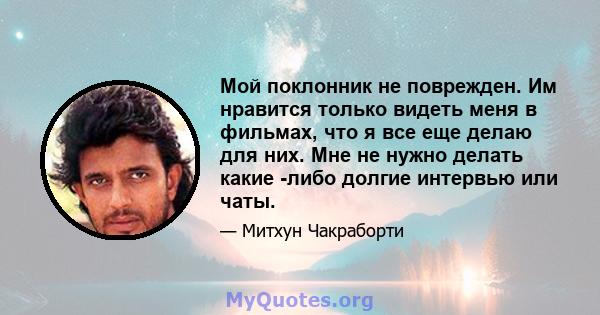 Мой поклонник не поврежден. Им нравится только видеть меня в фильмах, что я все еще делаю для них. Мне не нужно делать какие -либо долгие интервью или чаты.