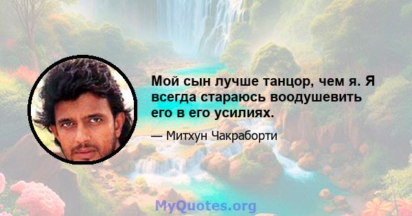 Мой сын лучше танцор, чем я. Я всегда стараюсь воодушевить его в его усилиях.