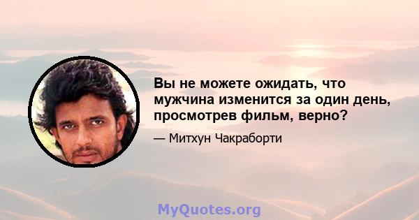 Вы не можете ожидать, что мужчина изменится за один день, просмотрев фильм, верно?