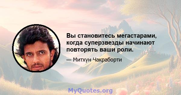 Вы становитесь мегастарами, когда суперзвезды начинают повторять ваши роли.