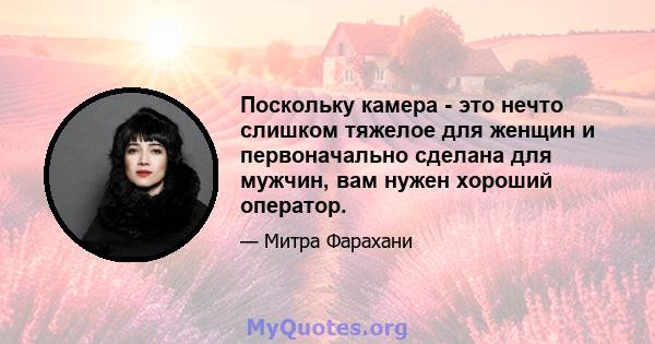 Поскольку камера - это нечто слишком тяжелое для женщин и первоначально сделана для мужчин, вам нужен хороший оператор.