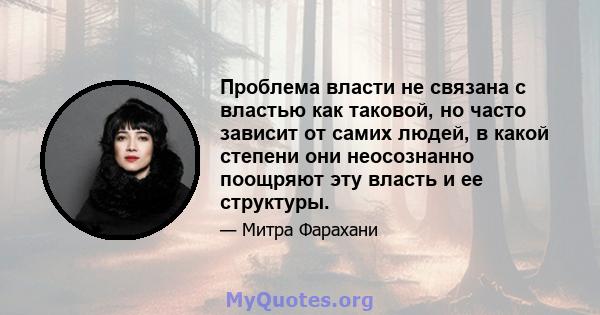 Проблема власти не связана с властью как таковой, но часто зависит от самих людей, в какой степени они неосознанно поощряют эту власть и ее структуры.