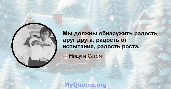 Мы должны обнаружить радость друг друга, радость от испытания, радость роста.