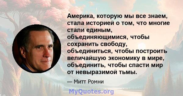 Америка, которую мы все знаем, стала историей о том, что многие стали единым, объединяющимися, чтобы сохранить свободу, объединиться, чтобы построить величайшую экономику в мире, объединить, чтобы спасти мир от