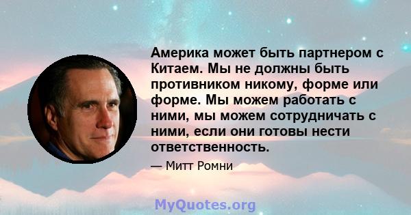 Америка может быть партнером с Китаем. Мы не должны быть противником никому, форме или форме. Мы можем работать с ними, мы можем сотрудничать с ними, если они готовы нести ответственность.