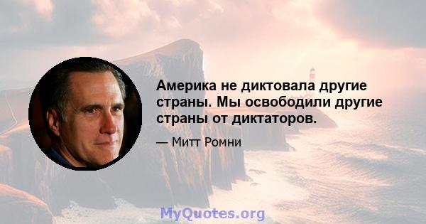 Америка не диктовала другие страны. Мы освободили другие страны от диктаторов.