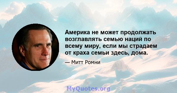 Америка не может продолжать возглавлять семью наций по всему миру, если мы страдаем от краха семьи здесь, дома.