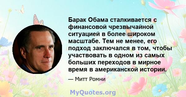 Барак Обама сталкивается с финансовой чрезвычайной ситуацией в более широком масштабе. Тем не менее, его подход заключался в том, чтобы участвовать в одном из самых больших переходов в мирное время в американской
