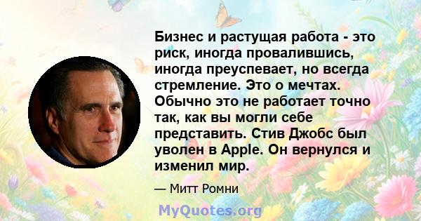 Бизнес и растущая работа - это риск, иногда провалившись, иногда преуспевает, но всегда стремление. Это о мечтах. Обычно это не работает точно так, как вы могли себе представить. Стив Джобс был уволен в Apple. Он