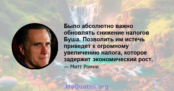 Было абсолютно важно обновлять снижение налогов Буша. Позволить им истечь приведет к огромному увеличению налога, которое задержит экономический рост.