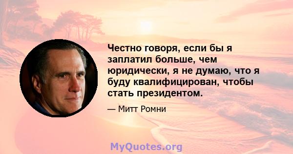 Честно говоря, если бы я заплатил больше, чем юридически, я не думаю, что я буду квалифицирован, чтобы стать президентом.