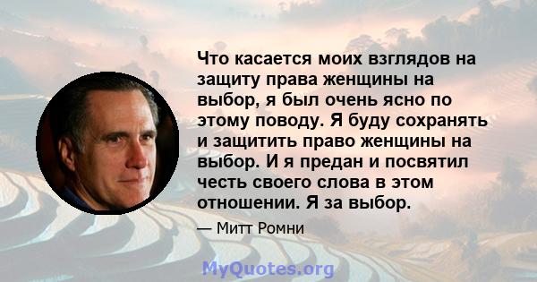 Что касается моих взглядов на защиту права женщины на выбор, я был очень ясно по этому поводу. Я буду сохранять и защитить право женщины на выбор. И я предан и посвятил честь своего слова в этом отношении. Я за выбор.