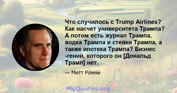 Что случилось с Trump Airlines? Как насчет университета Трампа? А потом есть журнал Трампа, водка Трампа и стейки Трампа, а также ипотека Трампа? Бизнес -гений, которого он [Дональд Трамп] нет.