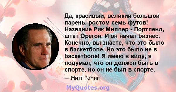 Да, красивый, великий большой парень, ростом семь футов! Название Рик Миллер - Портленд, штат Орегон. И он начал бизнес. Конечно, вы знаете, что это было в баскетболе. Но это было не в баскетболе! Я имею в виду, я