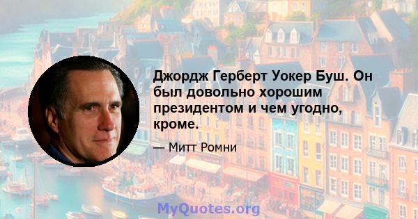 Джордж Герберт Уокер Буш. Он был довольно хорошим президентом и чем угодно, кроме.