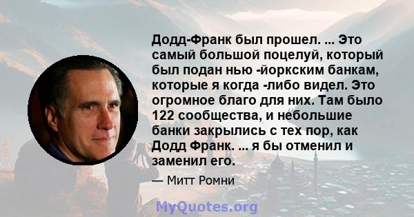 Додд-Франк был прошел. ... Это самый большой поцелуй, который был подан нью -йоркским банкам, которые я когда -либо видел. Это огромное благо для них. Там было 122 сообщества, и небольшие банки закрылись с тех пор, как